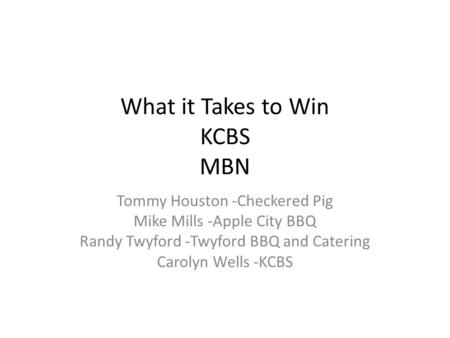 What it Takes to Win KCBS MBN Tommy Houston -Checkered Pig Mike Mills -Apple City BBQ Randy Twyford -Twyford BBQ and Catering Carolyn Wells -KCBS.