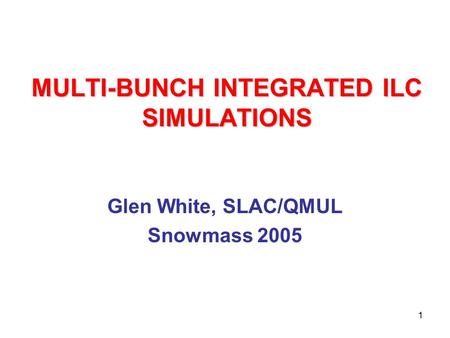 1 MULTI-BUNCH INTEGRATED ILC SIMULATIONS Glen White, SLAC/QMUL Snowmass 2005.