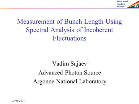 05/03/2004 Measurement of Bunch Length Using Spectral Analysis of Incoherent Fluctuations Vadim Sajaev Advanced Photon Source Argonne National Laboratory.