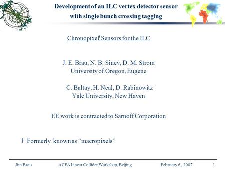 Jim Brau ACFA Linear Collider Workshop, Beijing February 6, 20071 Development of an ILC vertex detector sensor with single bunch crossing tagging Chronopixel.