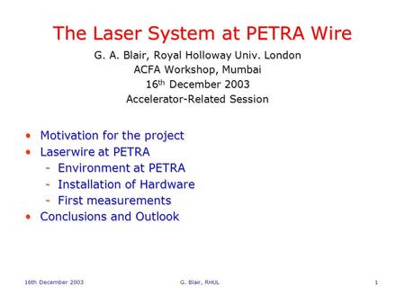 16th December 2003 G. Blair, RHUL1 The Laser System at PETRA Wire G. A. Blair, Royal Holloway Univ. London ACFA Workshop, Mumbai 16 th December 2003 Accelerator-Related.