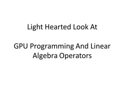 Light Hearted Look At GPU Programming And Linear Algebra Operators.