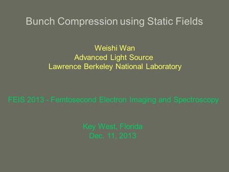 Bunch Compression using Static Fields Weishi Wan Advanced Light Source Lawrence Berkeley National Laboratory FEIS 2013 - Femtosecond Electron Imaging and.