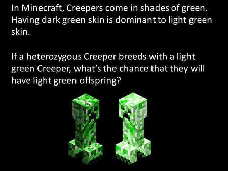 In Minecraft, Creepers come in shades of green. Having dark green skin is dominant to light green skin. If a heterozygous Creeper breeds with a light green.