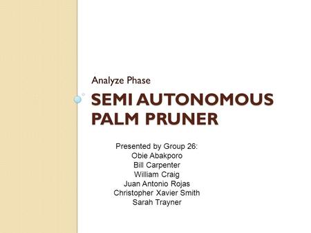 SEMI AUTONOMOUS PALM PRUNER Analyze Phase Presented by Group 26: Obie Abakporo Bill Carpenter William Craig Juan Antonio Rojas Christopher Xavier Smith.