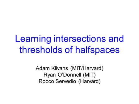 Learning intersections and thresholds of halfspaces Adam Klivans (MIT/Harvard) Ryan O’Donnell (MIT) Rocco Servedio (Harvard)