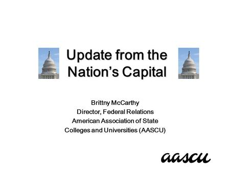 Update from the Nation’s Capital Brittny McCarthy Director, Federal Relations American Association of State Colleges and Universities (AASCU)