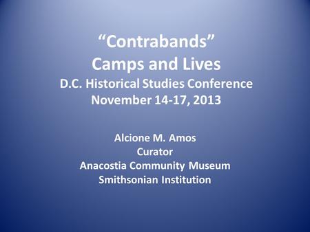 “Contrabands” Camps and Lives D.C. Historical Studies Conference November 14-17, 2013 Alcione M. Amos Curator Anacostia Community Museum Smithsonian Institution.