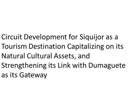 Circuit Development for Siquijor as a Tourism Destination Capitalizing on its Natural Cultural Assets, and Strengthening its Link with Dumaguete as its.