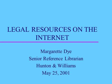 LEGAL RESOURCES ON THE INTERNET Margarette Dye Senior Reference Librarian Hunton & Williams May 25, 2001.