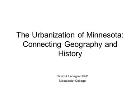 The Urbanization of Minnesota: Connecting Geography and History David A Lanegran PhD Macalester College.