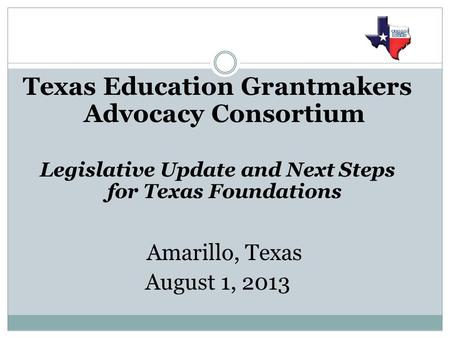 Texas Education Grantmakers Advocacy Consortium Legislative Update and Next Steps for Texas Foundations Amarillo, Texas August 1, 2013.