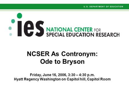 NCSER As Contronym: Ode to Bryson Friday, June 16, 2006, 3:30 – 4:30 p.m. Hyatt Regency Washington on Capitol hill, Capitol Room.