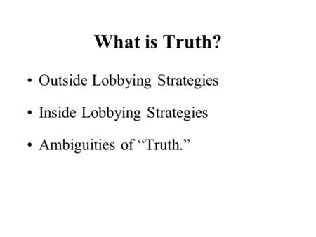 What is Truth? Outside Lobbying Strategies Inside Lobbying Strategies Ambiguities of “Truth.”