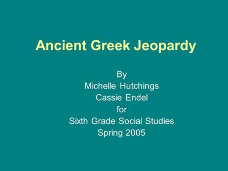 Ancient Greek Jeopardy By Michelle Hutchings Cassie Endel for Sixth Grade Social Studies Spring 2005.