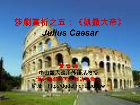 莎劇賞析之五：《凱撒大帝》 Julius Caesar 董 崇 選 中山醫大應用外語系教授 懂更懂學習英文網站負責人 網址：