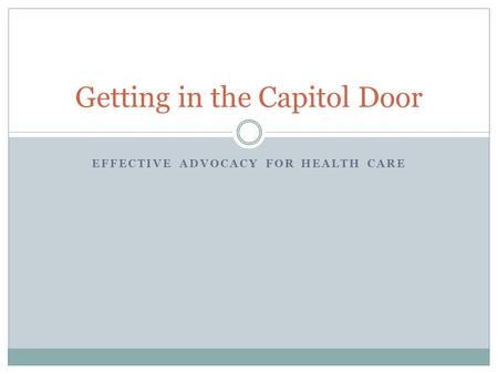 EFFECTIVE ADVOCACY FOR HEALTH CARE Getting in the Capitol Door.