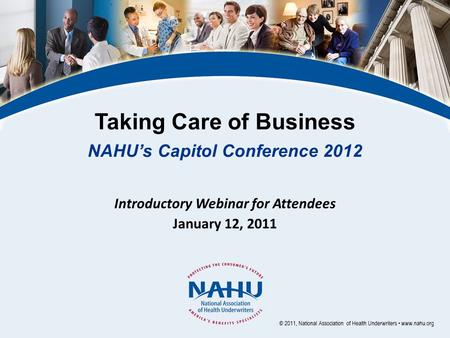 Taking Care of Business NAHU’s Capitol Conference 2012 Introductory Webinar for Attendees January 12, 2011 © 2011, National Association of Health Underwriters.