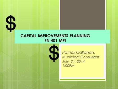 CAPITAL IMPROVEMENTS PLANNING FN 401 MPI Patrick Callahan, Municipal Consultant July 21, 2014 1:00PM.