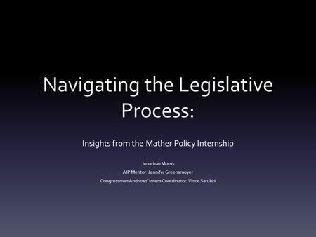 Navigating the Legislative Process: Insights from the Mather Policy Internship Jonathan Morris AIP Mentor: Jennifer Greenamoyer Congressman Andrews’ Intern.