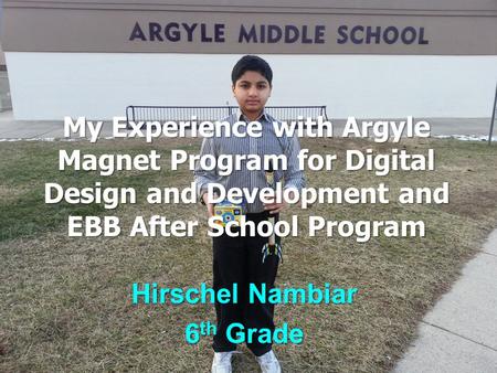 My Experience with Argyle Magnet Program for Digital Design and Development and EBB After School Program Hirschel Nambiar 6 th Grade.