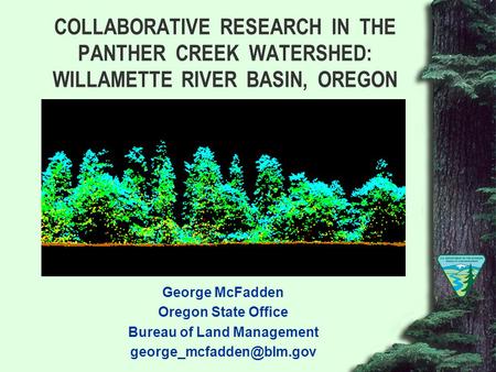 COLLABORATIVE RESEARCH IN THE PANTHER CREEK WATERSHED: WILLAMETTE RIVER BASIN, OREGON George McFadden Oregon State Office Bureau of Land Management