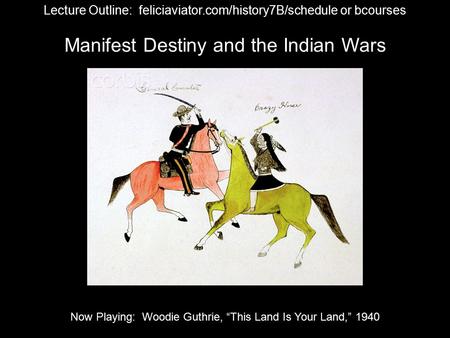 Manifest Destiny and the Indian Wars Lecture Outline: feliciaviator.com/history7B/schedule or bcourses Now Playing: Woodie Guthrie, “This Land Is Your.