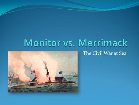 The Civil War at Sea. Anaconda at Sea Directly after shells were first fired at Fort Sumpter, President Lincoln ordered the navy to blockade southern.