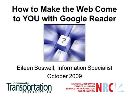 How to Make the Web Come to YOU with Google Reader Eileen Boswell, Information Specialist October 2009.