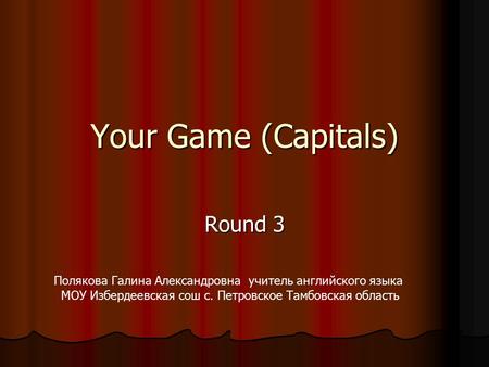 Your Game (Capitals) Round 3 Полякова Галина Александровна учитель английского языка МОУ Избердеевская сош с. Петровское Тамбовская область.