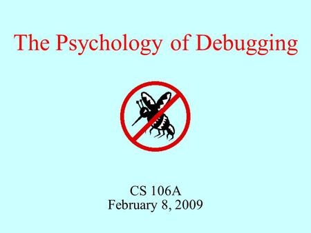 CS 106A February 8, 2009 The Psychology of Debugging.