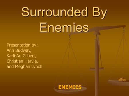 Surrounded By Enemies Presentation by: Ann Budway, Karli-An Gilbert, Christian Harvie, and Meghan Lynch ENEMIES allies.