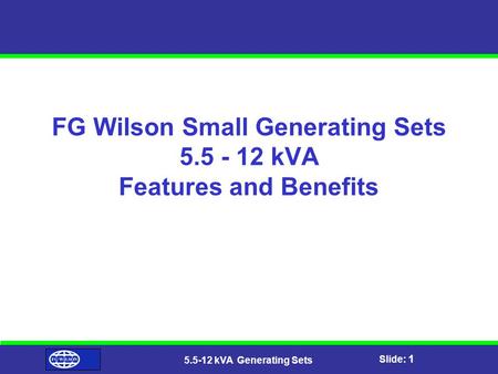 Slide: 1 5.5-12 kVA Generating Sets FG Wilson Small Generating Sets 5.5 - 12 kVA Features and Benefits.