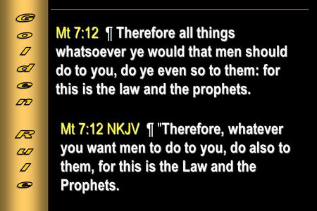 Mt 7:12 Therefore all things whatsoever ye would that men should do to you, do ye even so to them: for this is the law and the prophets. Mt 7:12 ¶ Therefore.