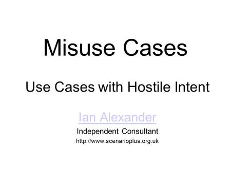 Misuse Cases Use Cases with Hostile Intent Ian Alexander Independent Consultant