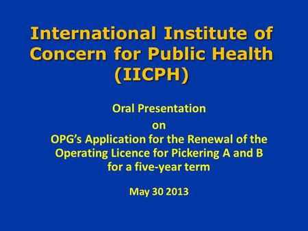 International Institute of Concern for Public Health (IICPH) Oral Presentation on OPG’s Application for the Renewal of the Operating Licence for Pickering.