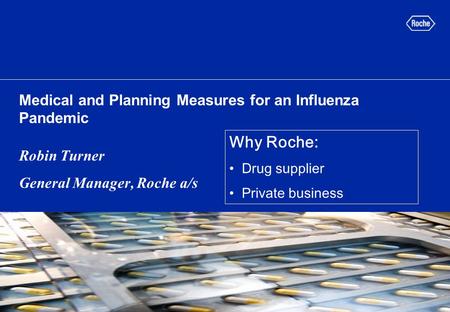 Medical and Planning Measures for an Influenza Pandemic Robin Turner General Manager, Roche a/s Why Roche: Drug supplier Private business.