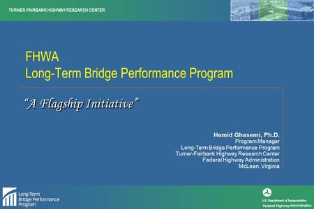 TURNER-FAIRBANK HIGHWAY RESEARCH CENTER FHWA Long-Term Bridge Performance Program Hamid Ghasemi, Ph.D. Program Manager Long-Term Bridge Performance Program.