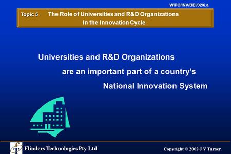 Flinders Technologies Pty Ltd Copyright © 2002 J V Turner WIPO/INV/BEI/02/6.a Universities and R&D Organizations are an important part of a country’s National.