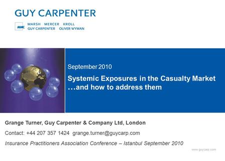 Www.guycarp.com Systemic Exposures in the Casualty Market … and how to address them September 2010 Grange Turner, Guy Carpenter & Company Ltd, London Contact: