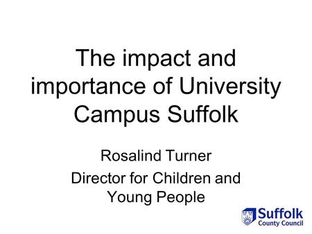 The impact and importance of University Campus Suffolk Rosalind Turner Director for Children and Young People.