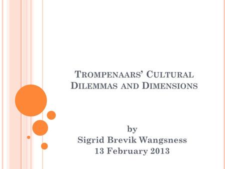 T ROMPENAARS ’ C ULTURAL D ILEMMAS AND D IMENSIONS by Sigrid Brevik Wangsness 13 February 2013.