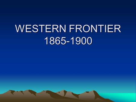 WESTERN FRONTIER 1865-1900. SETTLEMENT Before 1860, nicknamed the “Great American Desert” –Winter blizzards –Hot summers –Discouraged settlement By 1900-covered.