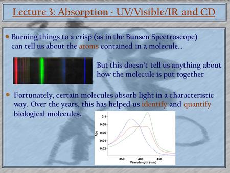 Lecture 3: Absorption - UV/Visible/IR and CD Burning things to a crisp (as in the Bunsen Spectroscope) can tell us about the atoms contained in a molecule…