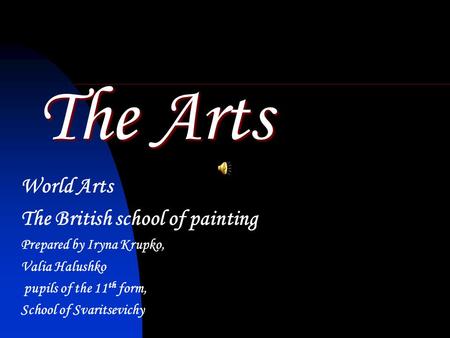 The Arts World Arts The British school of painting Prepared by Iryna Krupko, Valia Halushko pupils of the 11 th form, School of Svaritsevichy.