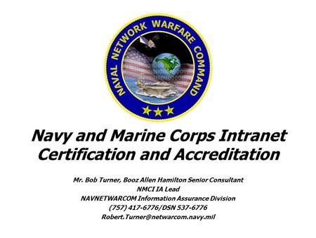 Navy and Marine Corps Intranet Certification and Accreditation Mr. Bob Turner, Booz Allen Hamilton Senior Consultant NMCI IA Lead NAVNETWARCOM Information.