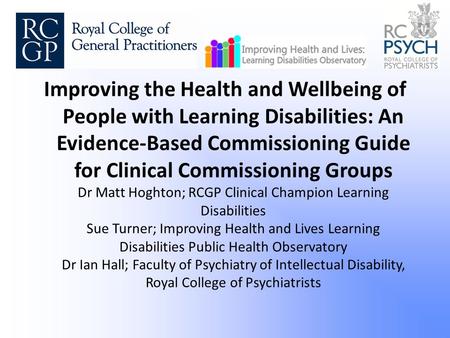 Improving the Health and Wellbeing of People with Learning Disabilities: An Evidence-Based Commissioning Guide for Clinical Commissioning Groups Dr Matt.