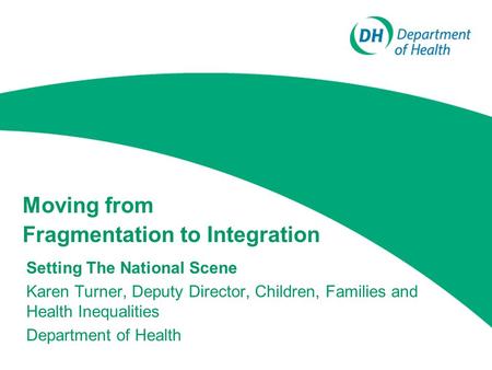 Moving from Fragmentation to Integration Setting The National Scene Karen Turner, Deputy Director, Children, Families and Health Inequalities Department.