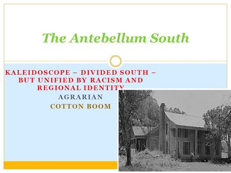 KALEIDOSCOPE – DIVIDED SOUTH – BUT UNIFIED BY RACISM AND REGIONAL IDENTITY AGRARIAN COTTON BOOM The Antebellum South.