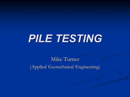 PILE TESTING Mike Turner (Applied Geotechnical Engineering)